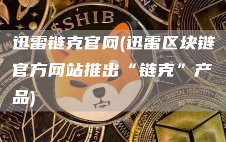迅雷链克官网 - 迅雷区块链官方网站推出“链克”产品