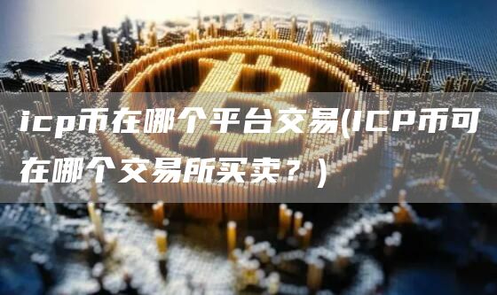icp币在哪个平台交易 - ICP币可在哪个交易所买卖？