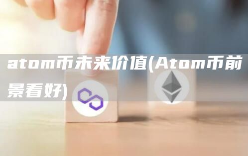 atom币未来价值 - Atom币前景看好