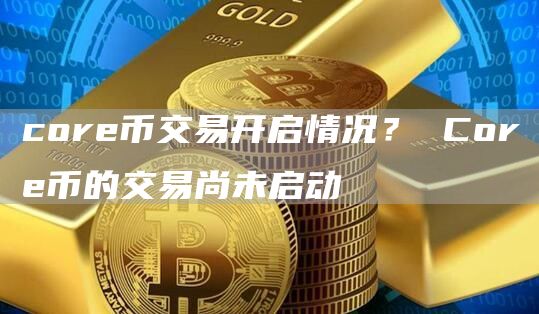 cor币交易开启情况？ Cor币的交易尚未启动