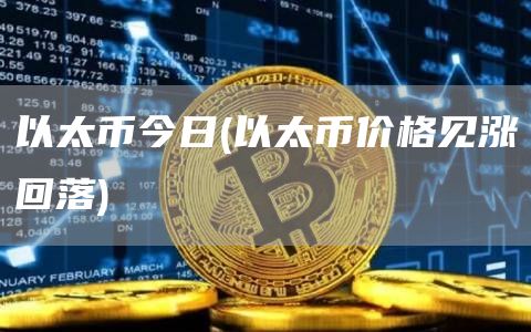 以太币今日 - 以太币价格见涨回落