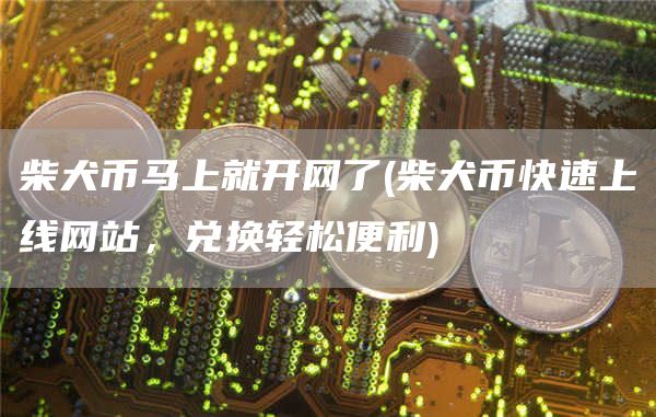 柴犬币马上就开网了 - 柴犬币快速上线网站，兑换轻松便利