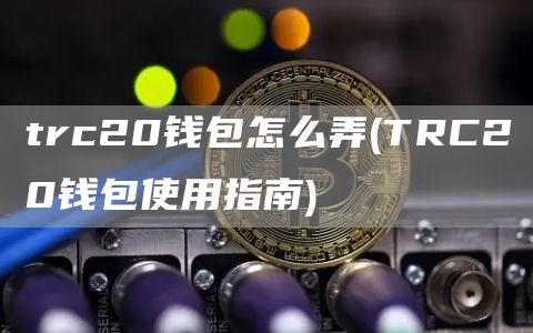trc20钱包怎么弄 - TRC20钱包使用指南
