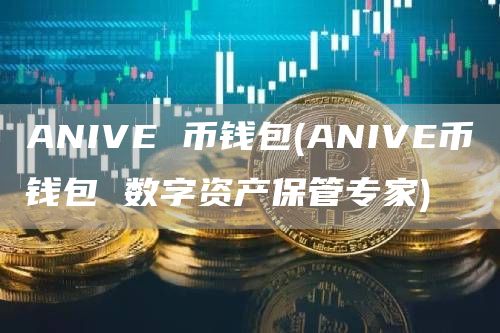 ANIV 币钱包 - ANIV币钱包 数字资产保管专家
