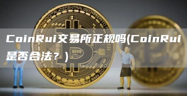 CoinRui交易所正规吗 - CoinRui是否合法？