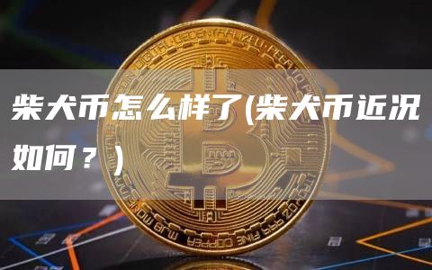 柴犬币怎么样了 - 柴犬币近况如何？