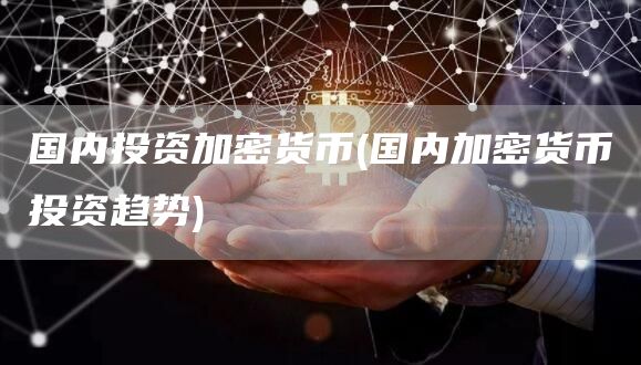 国内投资加密货币 - 国内加密货币投资趋势
