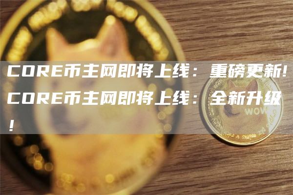 COR币主网即将上线：重磅更新!COR币主网即将上线：全新升级！
