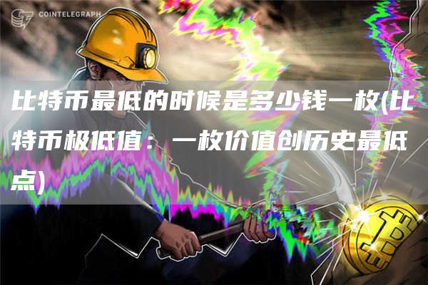 比特币最低的时候是多少钱一枚 - 比特币极低值：一枚价值创历史最低点