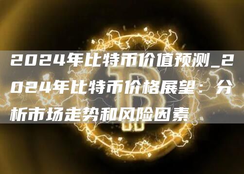 2024年比特币价值预测_2024年比特币价格展望：分析市场走势和风险因素