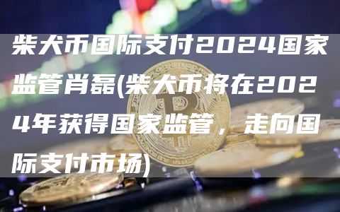 柴犬币国际支付2024国家监管肖磊 - 柴犬币将在2024年获得国家监管，走向国际支付市场