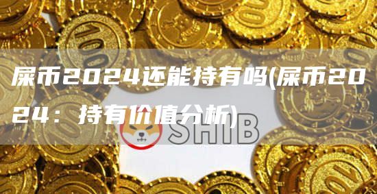 屎币2024还能持有吗 - 屎币2024：持有价值分析