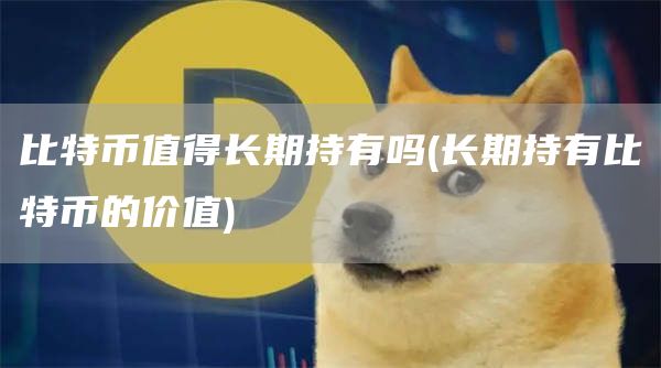 比特币值得长期持有吗 - 长期持有比特币的价值
