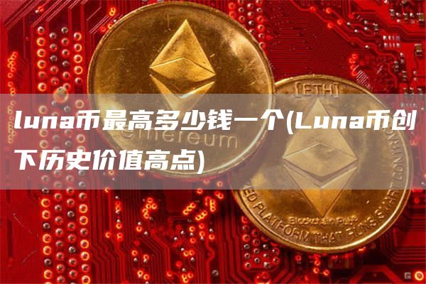luna币最高多少钱一个 - Luna币创下历史价值高点