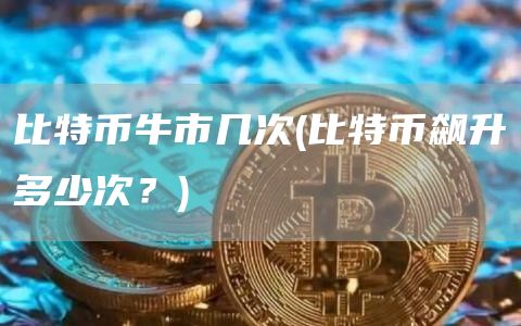 比特币牛市几次 - 比特币飙升多少次？