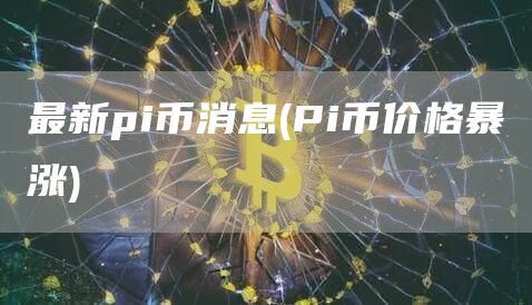 最新pi币消息 - Pi币价格暴涨