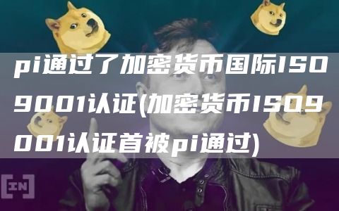 pi通过了加密货币国际ISO9001认证 - 加密货币ISO9001认证首被pi通过