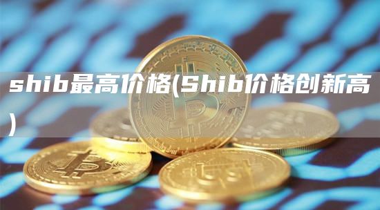 shib最高价格 - Shib价格创新高