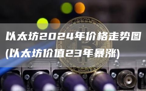以太坊2024年价格走势图 - 以太坊价值23年暴涨