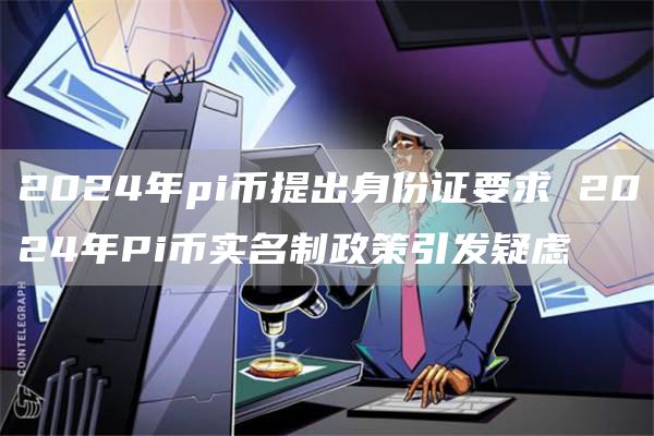 2024年pi币提出身份证要求 2024年Pi币实名制政策引发疑虑