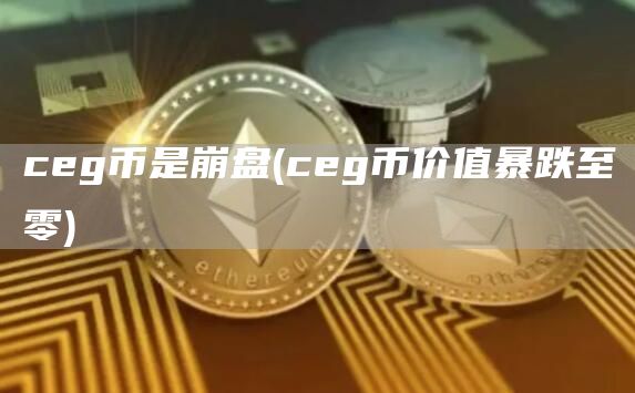 cg币是崩盘 - cg币价值暴跌至零