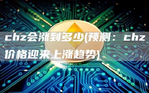 chz会涨到多少 - 预测：chz价格迎来上涨趋势