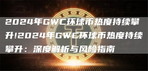 2024年GWC环球币热度持续攀升!2024年GWC环球币热度持续攀升：深度解析与风险指南