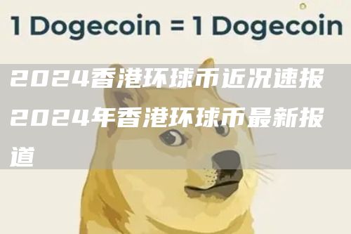 2024香港环球币近况速报 2024年香港环球币最新报道