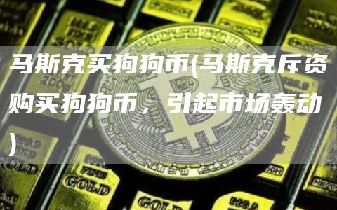 马斯克买狗狗币 - 马斯克斥资购买狗狗币，引起市场轰动