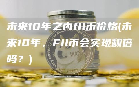 未来10年之内fil币价格 - 未来10年，Fil币会实现翻倍吗？