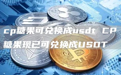 cp糖果可兑换成usdt CP糖果现已可兑换成USDT