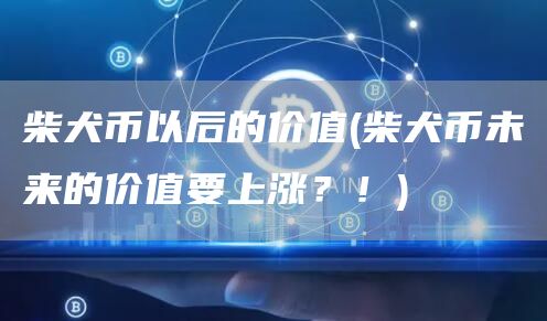 柴犬币以后的价值 - 柴犬币未来的价值要上涨？！