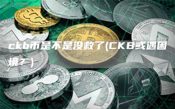 ckb币是不是没救了 - CKB或遇困境？