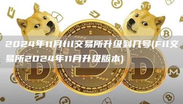2024年11月fil交易所升级到几号 - Fil交易所2024年11月升级版本