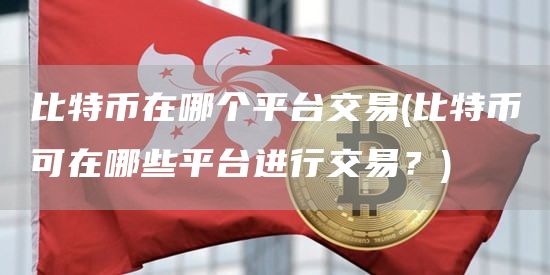 比特币在哪个平台交易 - 比特币可在哪些平台进行交易？