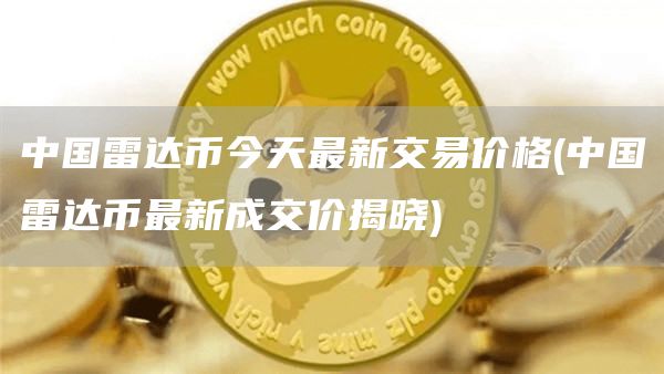 中国雷达币今天最新交易价格 - 中国雷达币最新成交价揭晓