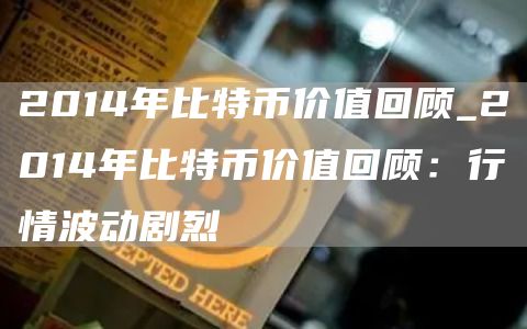 2014年比特币价值回顾_2014年比特币价值回顾：行情波动剧烈