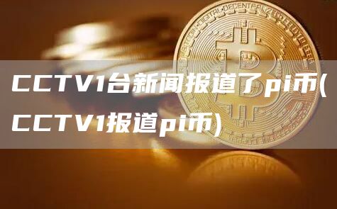 CCTV1台新闻报道了pi币 - CCTV1报道pi币