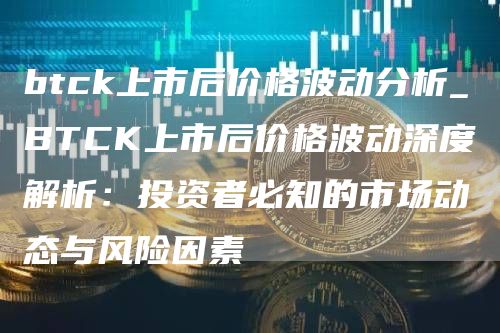 btck上市后价格波动分析_BTCK上市后价格波动深度解析：投资者必知的市场动态与风险因素