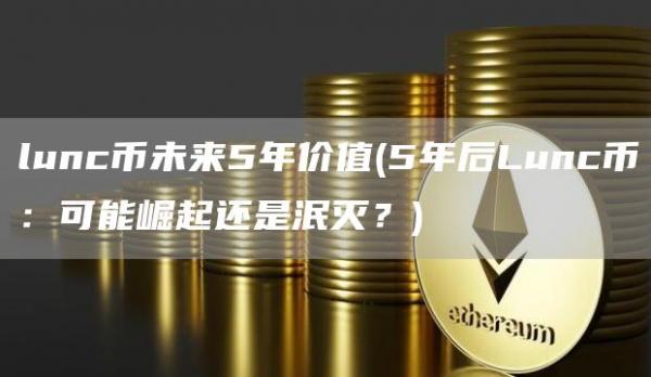 lunc币未来5年价值 - 5年后Lunc币：可能崛起还是泯灭？