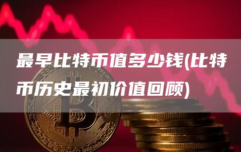 最早比特币值多少钱 - 比特币历史最初价值回顾
