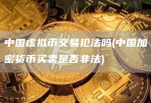 中国虚拟币交易犯法吗 - 中国加密货币买卖是否非法