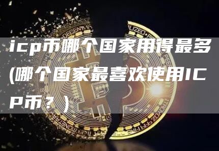 icp币哪个国家用得最多 - 哪个国家最喜欢使用ICP币？