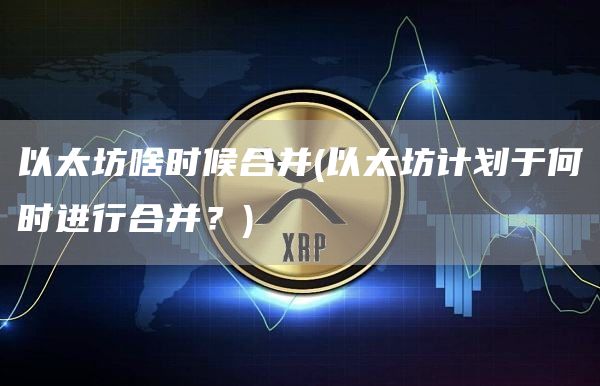 以太坊啥时候合并 - 以太坊计划于何时进行合并？