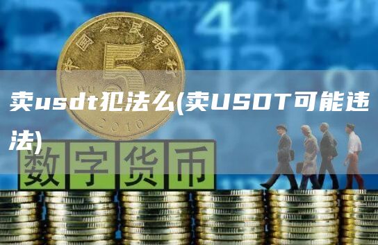 卖usdt犯法么 - 卖USDT可能违法