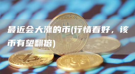 最近会大涨的币 - 行情看好，该币有望翻倍