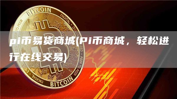 pi币易货商城 - Pi币商城，轻松进行在线交易