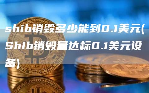 shib销毁多少能到0.1美元 - Shib销毁量达标0.1美元设备