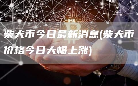 柴犬币今日最新消息 - 柴犬币价格今日大幅上涨