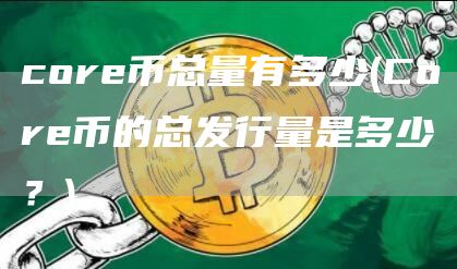 cor币总量有多少 - Cor币的总发行量是多少？
